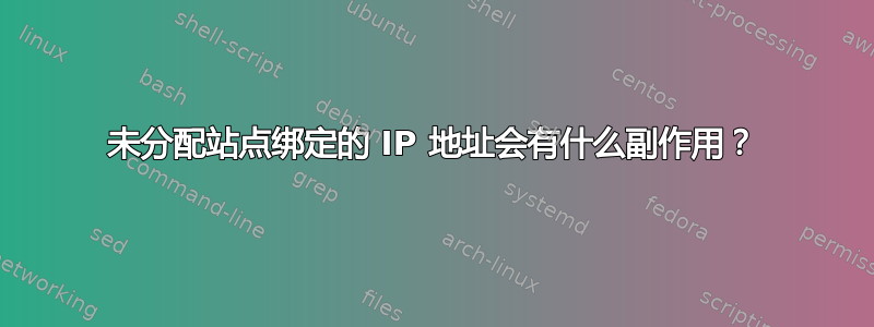 未分配站点绑定的 IP 地址会有什么副作用？