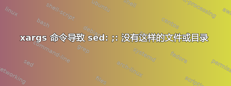 xargs 命令导致 sed: ;: 没有这样的文件或目录