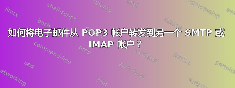 如何将电子邮件从 POP3 帐户转发到另一个 SMTP 或 IMAP 帐户？