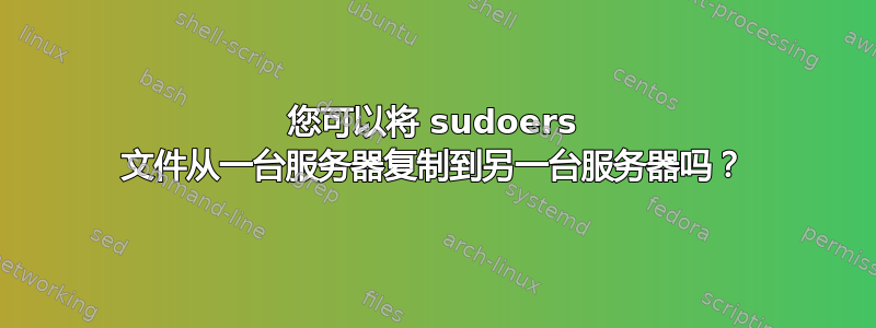 您可以将 sudoers 文件从一台服务器复制到另一台服务器吗？