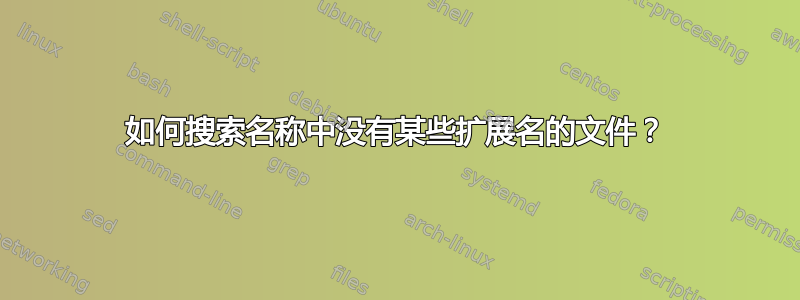 如何搜索名称中没有某些扩展名的文件？