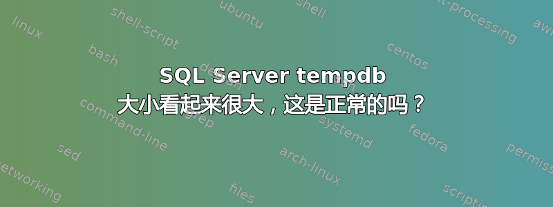 SQL Server tempdb 大小看起来很大，这是正常的吗？