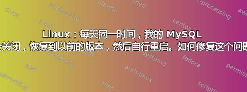 Linux：每天同一时间，我的 MySQL 都会关闭，恢复到以前的版本，然后自行重启。如何修复这个问题？