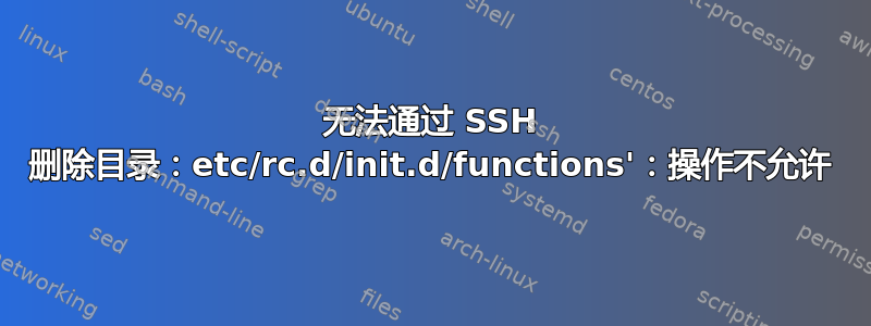 无法通过 SSH 删除目录：etc/rc.d/init.d/functions'：操作不允许