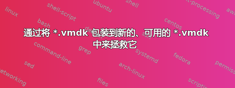 通过将 *.vmdk 包装到新的、可用的 *.vmdk 中来拯救它 