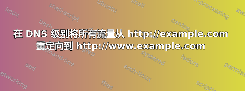 在 DNS 级别将所有流量从 http://example.com 重定向到 http://www.example.com