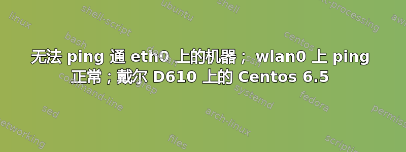 无法 ping 通 eth0 上的机器； wlan0 上 ping 正常；戴尔 D610 上的 Centos 6.5