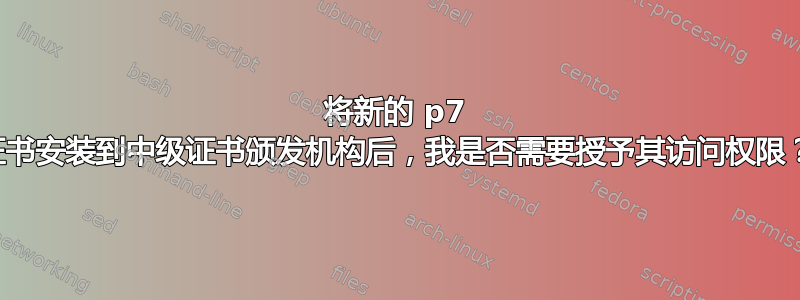 将新的 p7 证书安装到中级证书颁发机构后，我是否需要授予其访问权限？