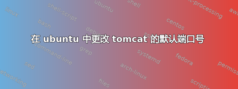 在 ubuntu 中更改 tomcat 的默认端口号