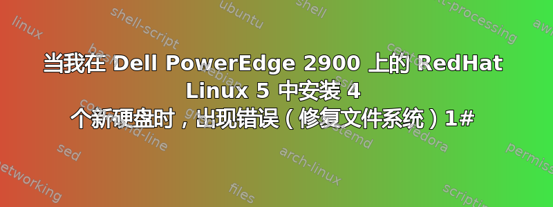 当我在 Dell PowerEdge 2900 上的 RedHat Linux 5 中安装 4 个新硬盘时，出现错误（修复文件系统）1#