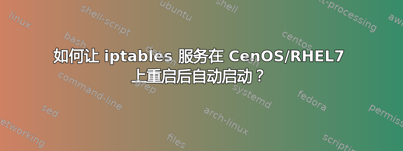 如何让 iptables 服务在 CenOS/RHEL7 上重启后自动启动？