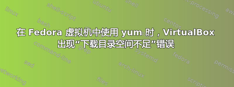 在 Fedora 虚拟机中使用 yum 时，VirtualBox 出现“下载目录空间不足”错误