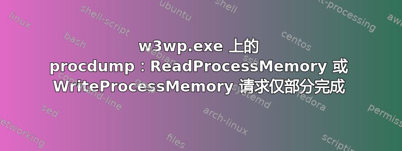 w3wp.exe 上的 procdump：ReadProcessMemory 或 WriteProcessMemory 请求仅部分完成