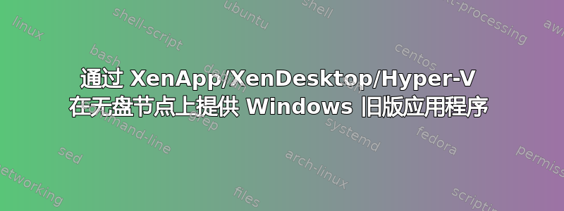 通过 XenApp/XenDesktop/Hyper-V 在无盘节点上提供 Windows 旧版应用程序