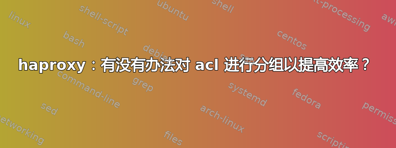 haproxy：有没有办法对 acl 进行分组以提高效率？