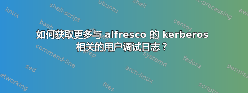 如何获取更多与 alfresco 的 kerberos 相关的用户调试日志？