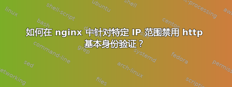 如何在 nginx 中针对特定 IP 范围禁用 http 基本身份验证？