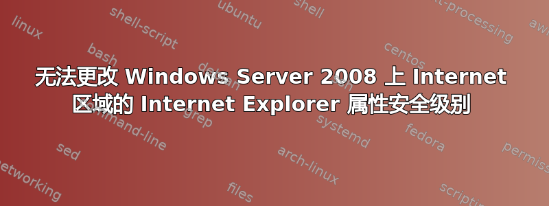 无法更改 Windows Server 2008 上 Internet 区域的 Internet Explorer 属性安全级别