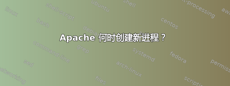 Apache 何时创建新进程？