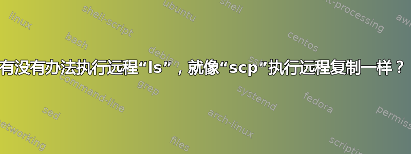 有没有办法执行远程“ls”，就像“scp”执行远程复制一样？