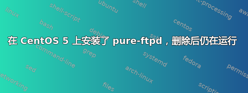 在 CentOS 5 上安装了 pure-ftpd，删除后仍在运行