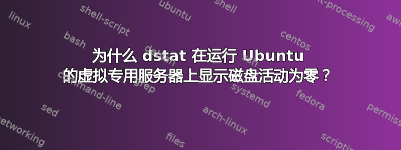 为什么 dstat 在运行 Ubuntu 的虚拟专用服务器上显示磁盘活动为零？