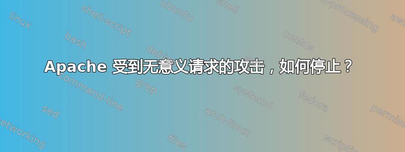 Apache 受到无意义请求的攻击，如何停止？