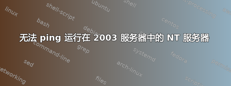 无法 ping 运行在 2003 服务器中的 NT 服务器