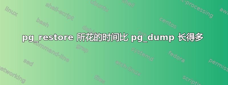 pg_restore 所花的时间比 pg_dump 长得多