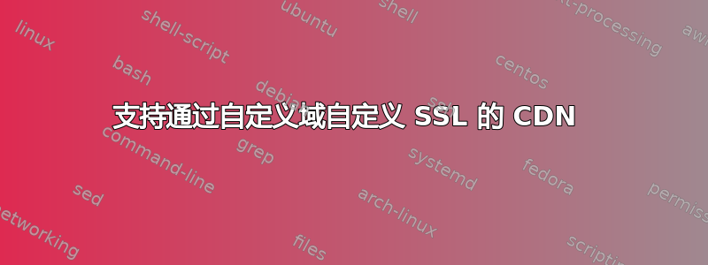 支持通过自定义域自定义 SSL 的 CDN 