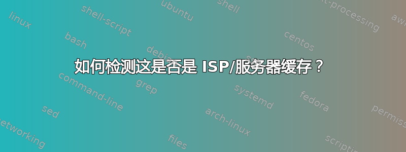 如何检测这是否是 ISP/服务器缓存？