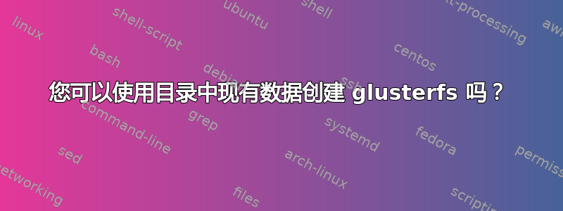 您可以使用目录中现有数据创建 glusterfs 吗？