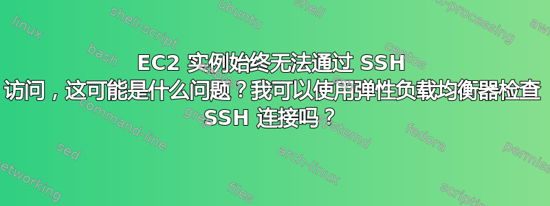 EC2 实例始终无法通过 SSH 访问，这可能是什么问题？我可以使用弹性负载均衡器检查 SSH 连接吗？