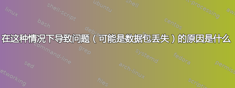 在这种情况下导致问题（可能是数据包丢失）的原因是什么