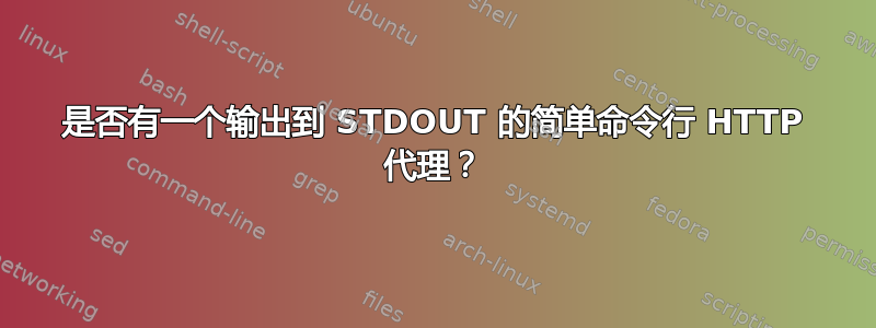 是否有一个输出到 STDOUT 的简单命令行 HTTP 代理？