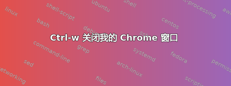 Ctrl-w 关闭我的 Chrome 窗口