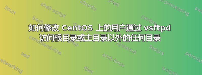 如何修改 CentOS 上的用户通过 vsftpd 访问根目录或主目录以外的任何目录