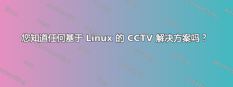 您知道任何基于 Linux 的 CCTV 解决方案吗？