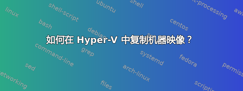 如何在 Hyper-V 中复制机器映像？