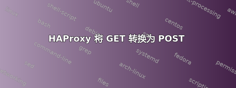 HAProxy 将 GET 转换为 POST