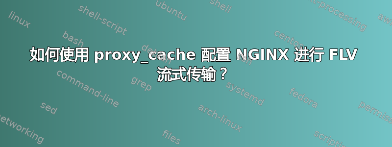 如何使用 proxy_cache 配置 NGINX 进行 FLV 流式传输？