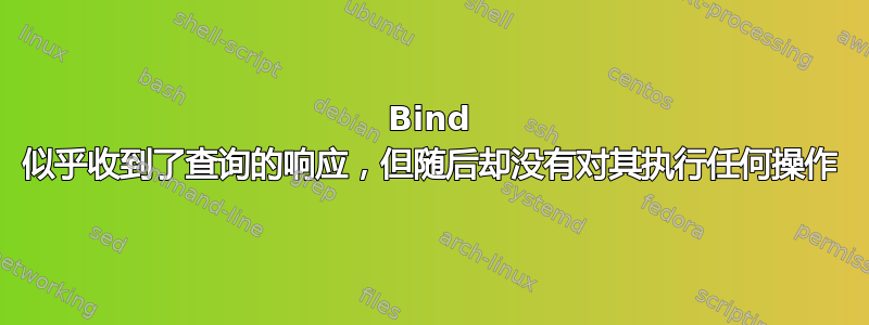 Bind 似乎收到了查询的响应，但随后却没有对其执行任何操作