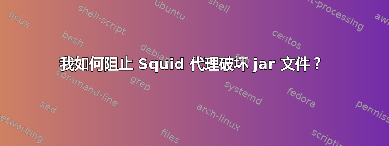 我如何阻止 Squid 代理破坏 jar 文件？