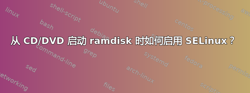 从 CD/DVD 启动 ramdisk 时如何启用 SELinux？