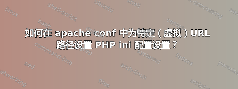 如何在 apache conf 中为特定（虚拟）URL 路径设置 PHP ini 配置设置？