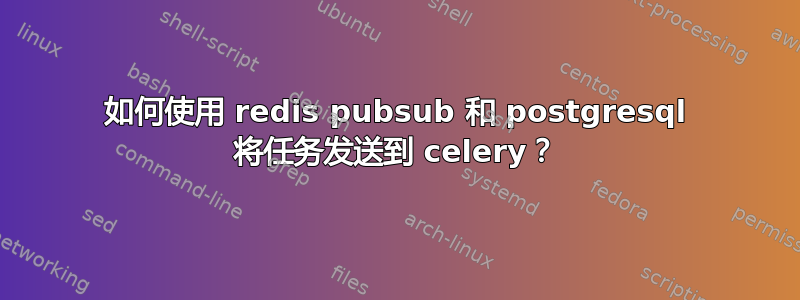 如何使用 redis pubsub 和 postgresql 将任务发送到 celery？