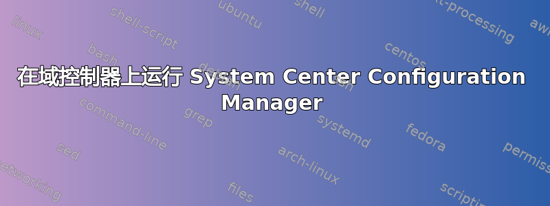 在域控制器上运行 System Center Configuration Manager