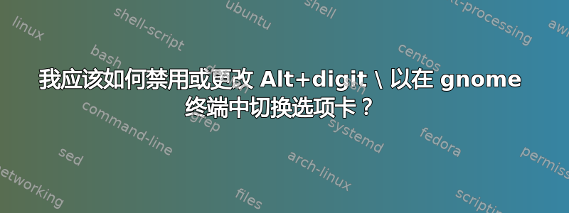 我应该如何禁用或更改 Alt+digit \ 以在 gnome 终端中切换选项卡？