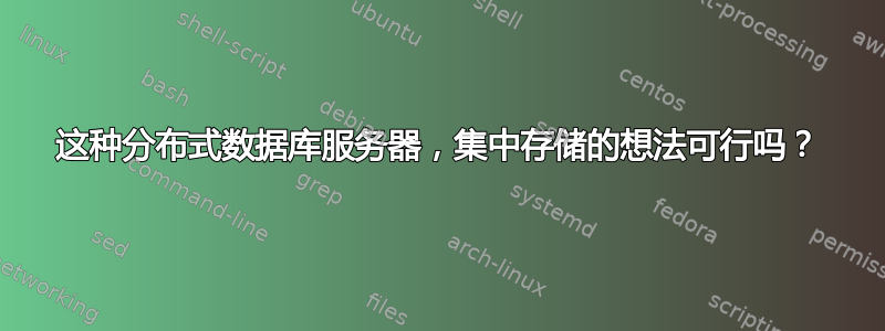 这种分布式数据库服务器，集中存储的想法可行吗？