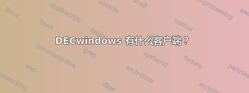 DECwindows 有什么客户端？